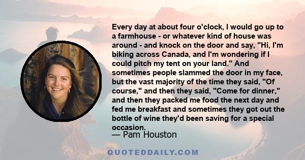 Every day at about four o'clock, I would go up to a farmhouse - or whatever kind of house was around - and knock on the door and say, Hi, I'm biking across Canada, and I'm wondering if I could pitch my tent on your