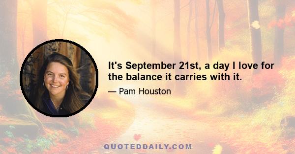 It's September 21st, a day I love for the balance it carries with it.