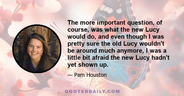 The more important question, of course, was what the new Lucy would do, and even though I was pretty sure the old Lucy wouldn't be around much anymore, I was a little bit afraid the new Lucy hadn't yet shown up.