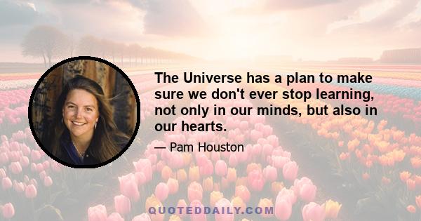 The Universe has a plan to make sure we don't ever stop learning, not only in our minds, but also in our hearts.