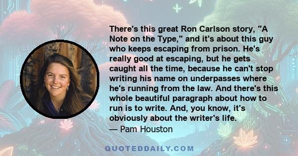 There's this great Ron Carlson story, A Note on the Type, and it's about this guy who keeps escaping from prison. He's really good at escaping, but he gets caught all the time, because he can't stop writing his name on