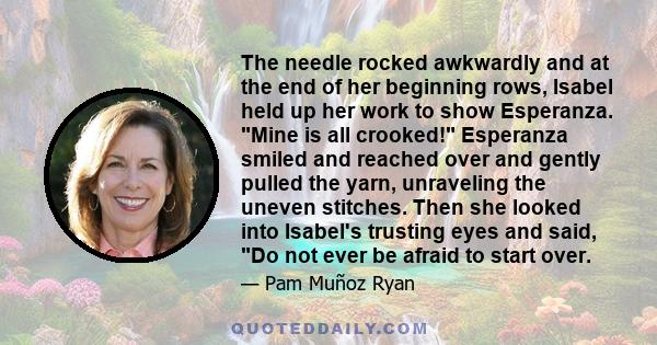 The needle rocked awkwardly and at the end of her beginning rows, Isabel held up her work to show Esperanza. Mine is all crooked! Esperanza smiled and reached over and gently pulled the yarn, unraveling the uneven