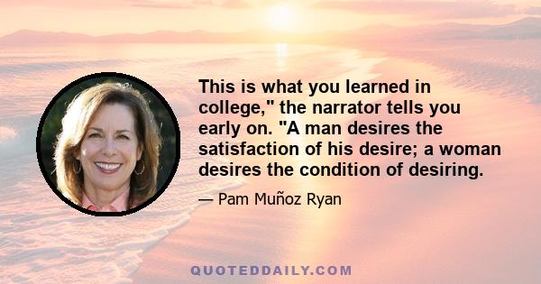 This is what you learned in college, the narrator tells you early on. A man desires the satisfaction of his desire; a woman desires the condition of desiring.