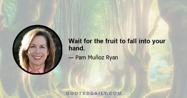 Wait for the fruit to fall into your hand.