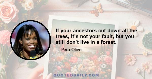 If your ancestors cut down all the trees, it’s not your fault, but you still don’t live in a forest.