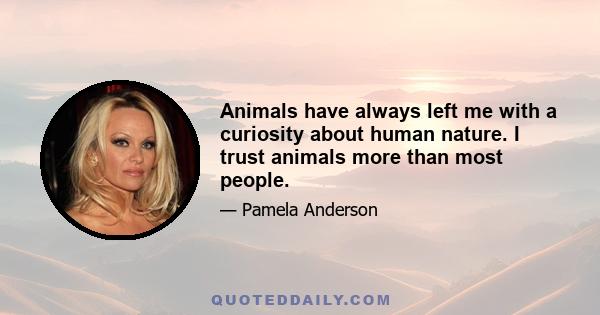 Animals have always left me with a curiosity about human nature. I trust animals more than most people.