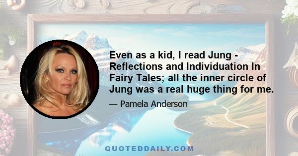 Even as a kid, I read Jung - Reflections and Individuation In Fairy Tales; all the inner circle of Jung was a real huge thing for me.