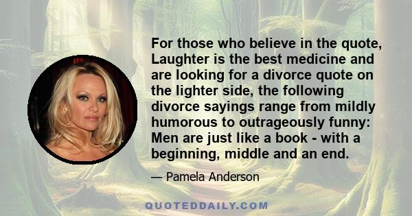 For those who believe in the quote, Laughter is the best medicine and are looking for a divorce quote on the lighter side, the following divorce sayings range from mildly humorous to outrageously funny: Men are just