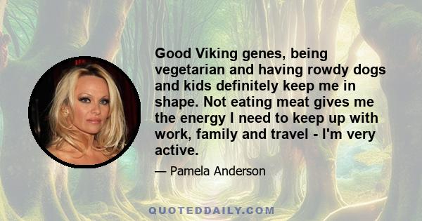 Good Viking genes, being vegetarian and having rowdy dogs and kids definitely keep me in shape. Not eating meat gives me the energy I need to keep up with work, family and travel - I'm very active.