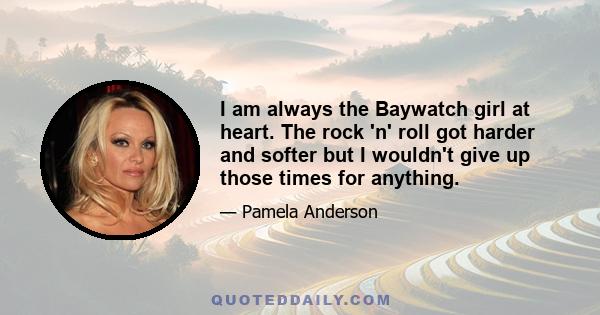 I am always the Baywatch girl at heart. The rock 'n' roll got harder and softer but I wouldn't give up those times for anything.