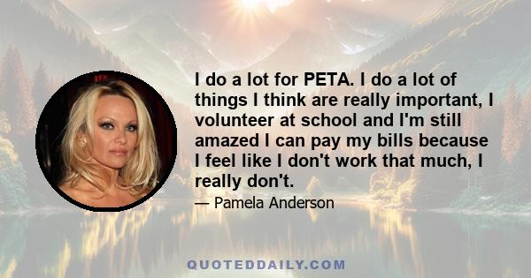 I do a lot for PETA. I do a lot of things I think are really important, I volunteer at school and I'm still amazed I can pay my bills because I feel like I don't work that much, I really don't.