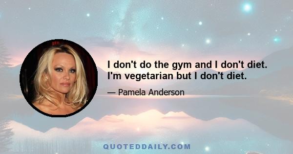 I don't do the gym and I don't diet. I'm vegetarian but I don't diet.