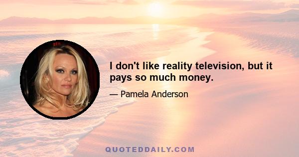 I don't like reality television, but it pays so much money.