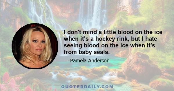 I don't mind a little blood on the ice when it's a hockey rink, but I hate seeing blood on the ice when it's from baby seals.