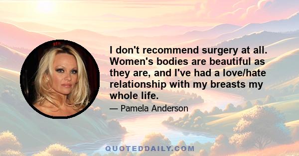 I don't recommend surgery at all. Women's bodies are beautiful as they are, and I've had a love/hate relationship with my breasts my whole life.