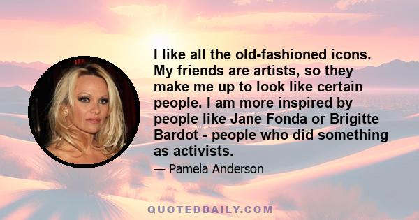 I like all the old-fashioned icons. My friends are artists, so they make me up to look like certain people. I am more inspired by people like Jane Fonda or Brigitte Bardot - people who did something as activists.