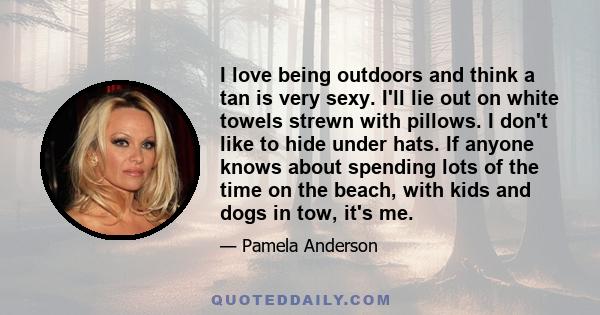 I love being outdoors and think a tan is very sexy. I'll lie out on white towels strewn with pillows. I don't like to hide under hats. If anyone knows about spending lots of the time on the beach, with kids and dogs in