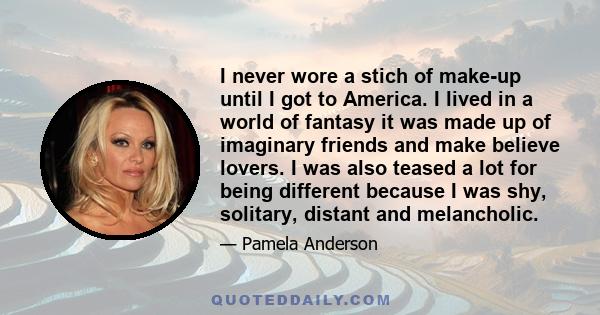 I never wore a stich of make-up until I got to America. I lived in a world of fantasy it was made up of imaginary friends and make believe lovers. I was also teased a lot for being different because I was shy, solitary, 