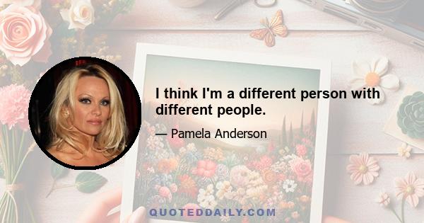 I think I'm a different person with different people.