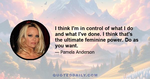 I think I'm in control of what I do and what I've done. I think that's the ultimate feminine power. Do as you want.