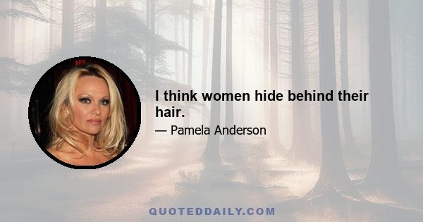 I think women hide behind their hair.