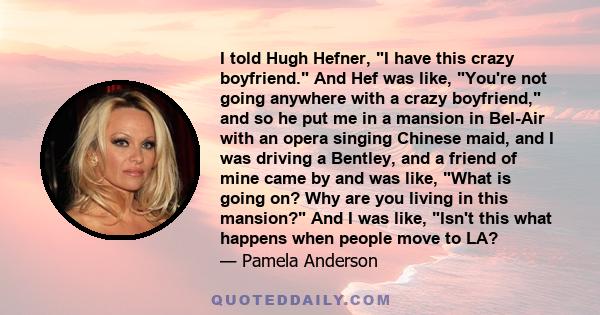 I told Hugh Hefner, I have this crazy boyfriend. And Hef was like, You're not going anywhere with a crazy boyfriend, and so he put me in a mansion in Bel-Air with an opera singing Chinese maid, and I was driving a