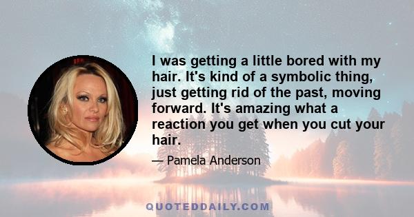 I was getting a little bored with my hair. It's kind of a symbolic thing, just getting rid of the past, moving forward. It's amazing what a reaction you get when you cut your hair.