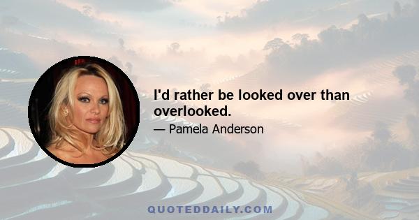 I'd rather be looked over than overlooked.