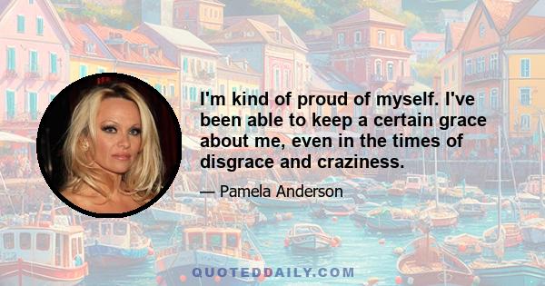 I'm kind of proud of myself. I've been able to keep a certain grace about me, even in the times of disgrace and craziness.