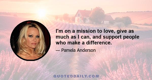 I'm on a mission to love, give as much as I can, and support people who make a difference.