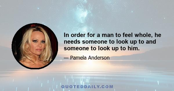 In order for a man to feel whole, he needs someone to look up to and someone to look up to him.