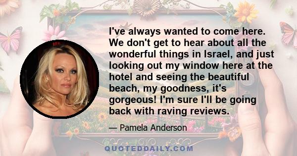 I've always wanted to come here. We don't get to hear about all the wonderful things in Israel, and just looking out my window here at the hotel and seeing the beautiful beach, my goodness, it's gorgeous! I'm sure I'll