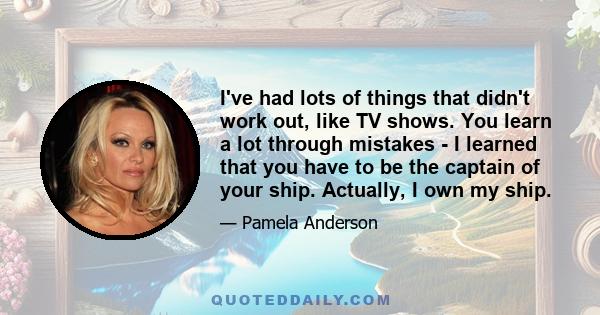 I've had lots of things that didn't work out, like TV shows. You learn a lot through mistakes - I learned that you have to be the captain of your ship. Actually, I own my ship.