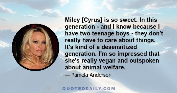 Miley [Cyrus] is so sweet. In this generation - and I know because I have two teenage boys - they don't really have to care about things. It's kind of a desensitized generation. I'm so impressed that she's really vegan