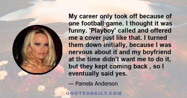 My career only took off because of one football game. I thought it was funny. 'Playboy' called and offered me a cover just like that. I turned them down initially, because I was nervous about it and my boyfriend at the