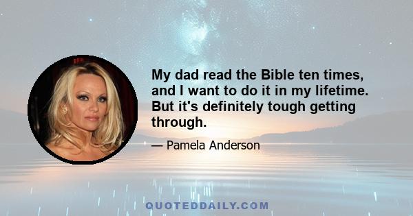 My dad read the Bible ten times, and I want to do it in my lifetime. But it's definitely tough getting through.