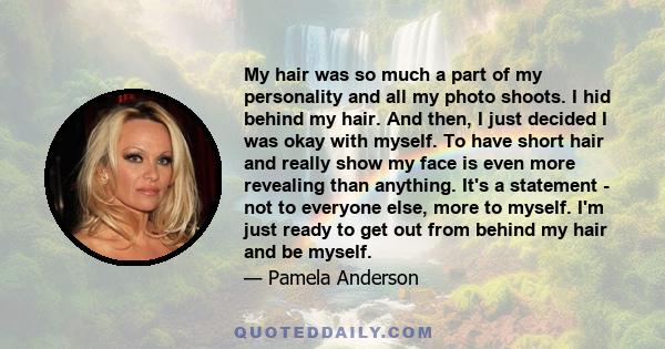 My hair was so much a part of my personality and all my photo shoots. I hid behind my hair. And then, I just decided I was okay with myself. To have short hair and really show my face is even more revealing than