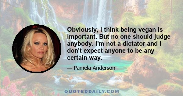 Obviously, I think being vegan is important. But no one should judge anybody. I'm not a dictator and I don't expect anyone to be any certain way.