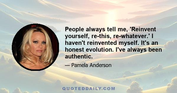 People always tell me, 'Reinvent yourself, re-this, re-whatever.' I haven't reinvented myself. It's an honest evolution. I've always been authentic.