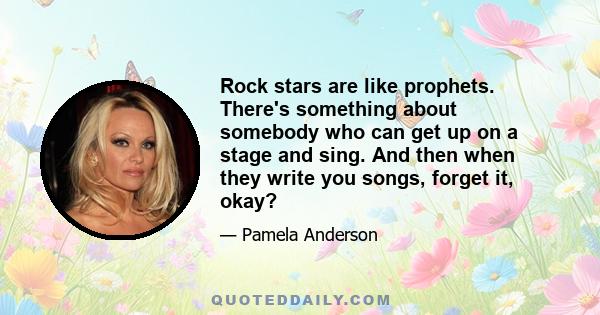 Rock stars are like prophets. There's something about somebody who can get up on a stage and sing. And then when they write you songs, forget it, okay?