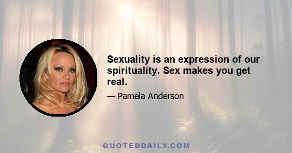 Sexuality is an expression of our spirituality. Sex makes you get real.