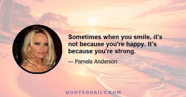 Sometimes when you smile, it's not because you're happy. It's because you're strong.