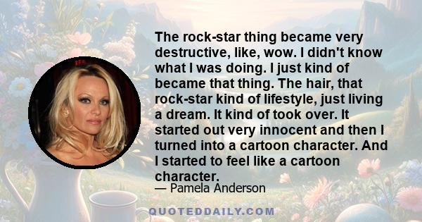 The rock-star thing became very destructive, like, wow. I didn't know what I was doing. I just kind of became that thing. The hair, that rock-star kind of lifestyle, just living a dream. It kind of took over. It started 