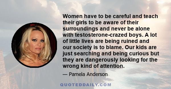 Women have to be careful and teach their girls to be aware of their surroundings and never be alone with testosterone-crazed boys. A lot of little lives are being ruined and our society is to blame. Our kids are just