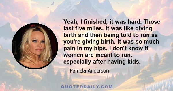 Yeah, I finished, it was hard. Those last five miles. It was like giving birth and then being told to run as you're giving birth. It was so much pain in my hips. I don't know if women are meant to run, especially after