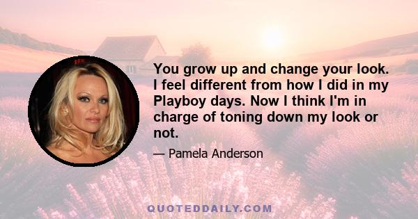 You grow up and change your look. I feel different from how I did in my Playboy days. Now I think I'm in charge of toning down my look or not.