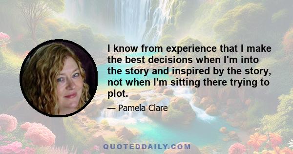 I know from experience that I make the best decisions when I'm into the story and inspired by the story, not when I'm sitting there trying to plot.