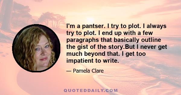 I'm a pantser. I try to plot. I always try to plot. I end up with a few paragraphs that basically outline the gist of the story.But I never get much beyond that. I get too impatient to write.