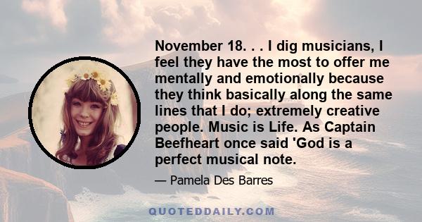 November 18. . . I dig musicians, I feel they have the most to offer me mentally and emotionally because they think basically along the same lines that I do; extremely creative people. Music is Life. As Captain