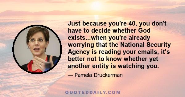 Just because you're 40, you don't have to decide whether God exists...when you're already worrying that the National Security Agency is reading your emails, it's better not to know whether yet another entity is watching 